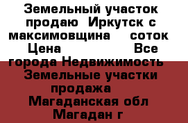 Земельный участок продаю. Иркутск с.максимовщина.12 соток › Цена ­ 1 000 000 - Все города Недвижимость » Земельные участки продажа   . Магаданская обл.,Магадан г.